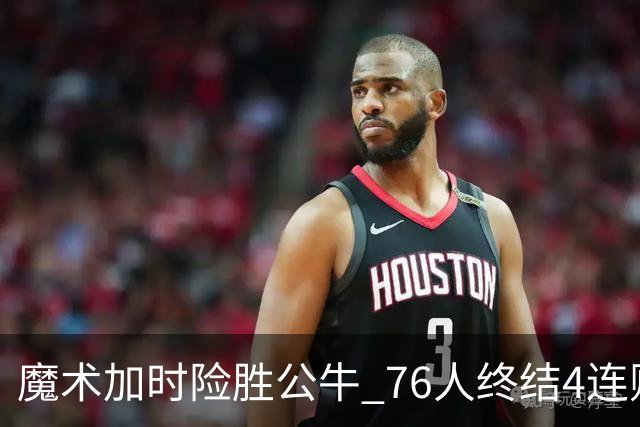 魔术加时险胜公牛 76人终结4连败送奇才6连败
